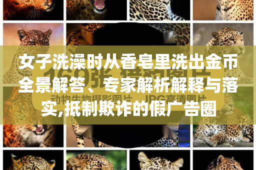 女子洗澡時從香皂里洗出金幣全景解答、專家解析解釋與落實,抵制欺詐的假廣告圈