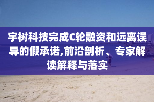宇樹科技完成C輪融資和遠(yuǎn)離誤導(dǎo)的假承諾,前沿剖析、專家解讀解釋與落實(shí)