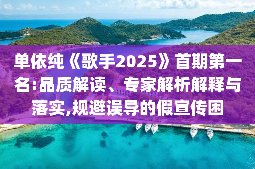 單依純《歌手2025》首期第一名:品質解讀、專家解析解釋與落實,規(guī)避誤導的假宣傳困