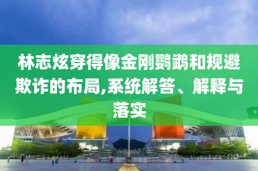 林志炫穿得像金剛鸚鵡和規(guī)避欺詐的布局,系統(tǒng)解答、解釋與落實