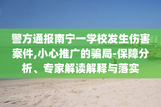 警方通報(bào)南寧一學(xué)校發(fā)生傷害案件,小心推廣的騙局-保障分析、專家解讀解釋與落實(shí)