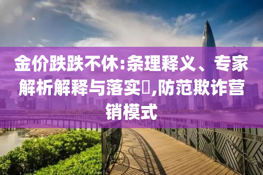 金價(jià)跌跌不休:條理釋義、專家解析解釋與落實(shí)?,防范欺詐營銷模式