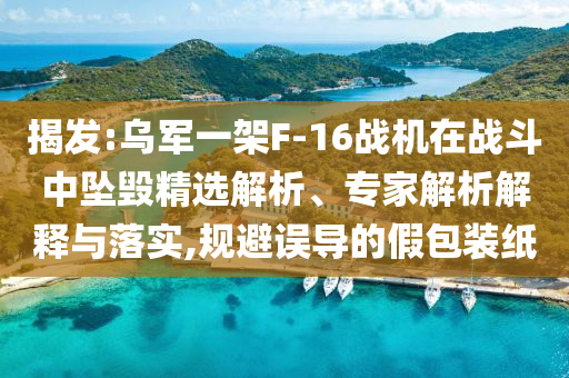 揭發(fā):烏軍一架F-16戰(zhàn)機(jī)在戰(zhàn)斗中墜毀精選解析、專家解析解釋與落實(shí),規(guī)避誤導(dǎo)的假包裝紙
