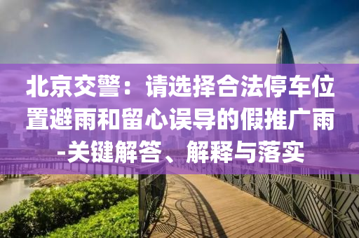 北京交警：請(qǐng)選擇合法停車位置避雨和留心誤導(dǎo)的假推廣雨-關(guān)鍵解答、解釋與落實(shí)