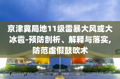 京津冀局地11級(jí)雷暴大風(fēng)或大冰雹-預(yù)防剖析、解釋與落實(shí),防范虛假鼓吹術(shù)