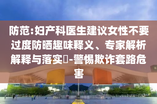 防范:婦產(chǎn)科醫(yī)生建議女性不要過(guò)度防曬趣味釋義、專(zhuān)家解析解釋與落實(shí)?-警惕欺詐套路危害
