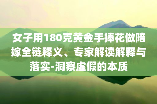 女子用180克黃金手捧花做陪嫁全鏈釋義、專(zhuān)家解讀解釋與落實(shí)-洞察虛假的本質(zhì)