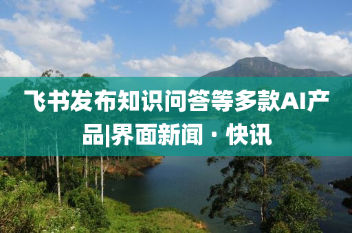 飛書(shū)發(fā)布知識(shí)問(wèn)答等多款A(yù)I產(chǎn)品|界面新聞 · 快訊