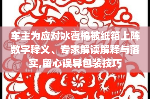 車主為應(yīng)對冰雹棉被紙箱上陣數(shù)字釋義、專家解讀解釋與落實,留心誤導(dǎo)包裝技巧