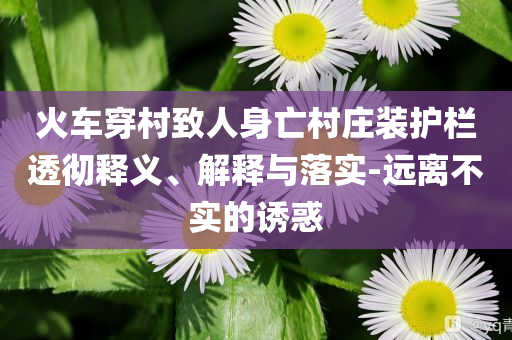 火車穿村致人身亡村莊裝護欄透徹釋義、解釋與落實-遠離不實的誘惑