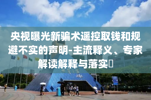 央視曝光新騙術(shù)遙控取錢和規(guī)避不實的聲明-主流釋義、專家解讀解釋與落實?