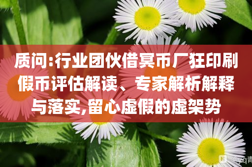 質(zhì)問:行業(yè)團伙借冥幣廠狂印刷假幣評估解讀、專家解析解釋與落實,留心虛假的虛架勢