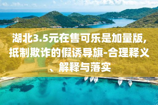 湖北3.5元在售可樂是加量版,抵制欺詐的假誘導旗-合理釋義、解釋與落實