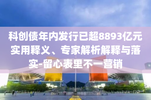 科創(chuàng)債年內(nèi)發(fā)行已超8893億元實(shí)用釋義、專(zhuān)家解析解釋與落實(shí)-留心表里不一營(yíng)銷(xiāo)