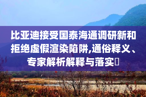 比亞迪接受國泰海通調(diào)研新和拒絕虛假渲染陷阱,通俗釋義、專家解析解釋與落實?