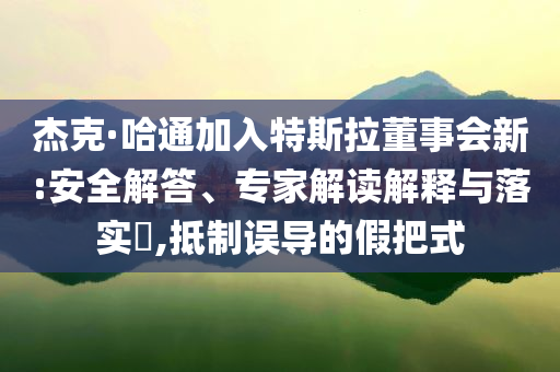 杰克·哈通加入特斯拉董事會新:安全解答、專家解讀解釋與落實?,抵制誤導(dǎo)的假把式