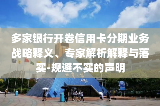 多家銀行開卷信用卡分期業(yè)務(wù)戰(zhàn)略釋義、專家解析解釋與落實(shí)-規(guī)避不實(shí)的聲明