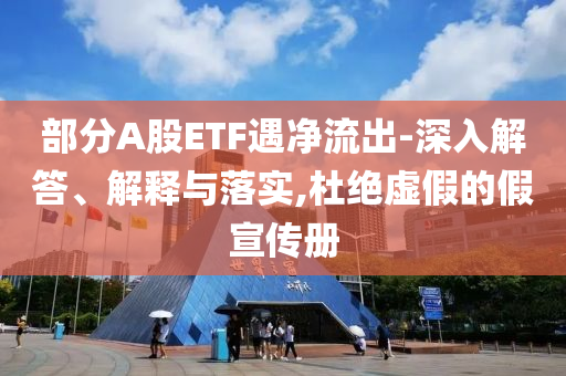部分A股ETF遇凈流出-深入解答、解釋與落實,杜絕虛假的假宣傳冊