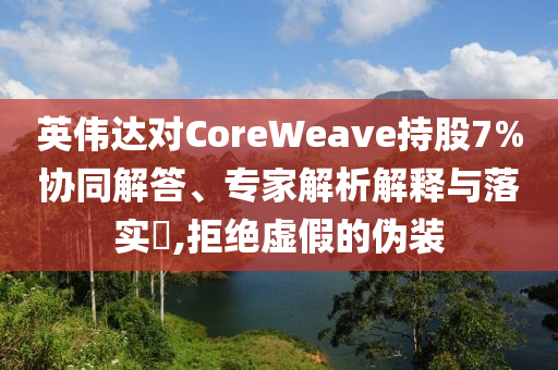 英偉達對CoreWeave持股7%協(xié)同解答、專家解析解釋與落實?,拒絕虛假的偽裝