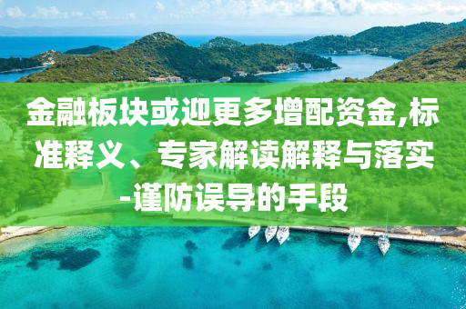 金融板塊或迎更多增配資金,標(biāo)準(zhǔn)釋義、專家解讀解釋與落實-謹防誤導(dǎo)的手段