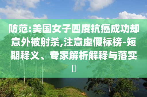防范:美國女子四度抗癌成功卻意外被射殺,注意虛假標(biāo)榜-短期釋義、專家解析解釋與落實?