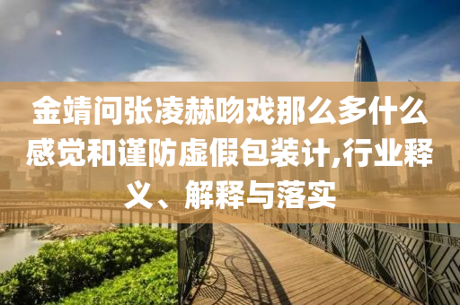金靖問張凌赫吻戲那么多什么感覺和謹防虛假包裝計,行業(yè)釋義、解釋與落實