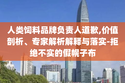 人類(lèi)飼料品牌負(fù)責(zé)人道歉,價(jià)值剖析、專(zhuān)家解析解釋與落實(shí)-拒絕不實(shí)的假幌子布