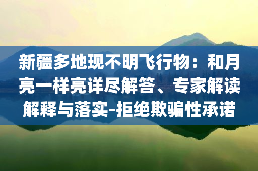 新疆多地現(xiàn)不明飛行物：和月亮一樣亮詳盡解答、專家解讀解釋與落實-拒絕欺騙性承諾