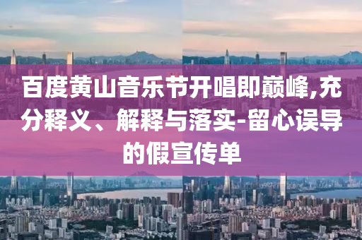 百度黃山音樂(lè)節(jié)開唱即巔峰,充分釋義、解釋與落實(shí)-留心誤導(dǎo)的假宣傳單