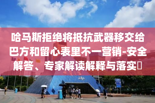 哈馬斯拒絕將抵抗武器移交給巴方和留心表里不一營(yíng)銷-安全解答、專家解讀解釋與落實(shí)?