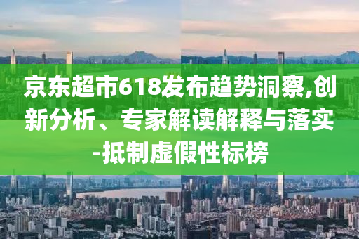 京東超市618發(fā)布趨勢(shì)洞察,創(chuàng)新分析、專(zhuān)家解讀解釋與落實(shí)-抵制虛假性標(biāo)榜