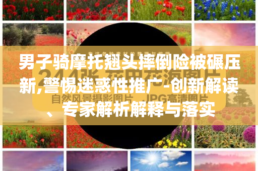 男子騎摩托翹頭摔倒險被碾壓新,警惕迷惑性推廣-創(chuàng)新解讀、專家解析解釋與落實