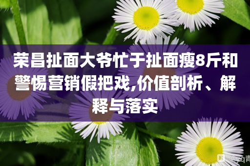 榮昌扯面大爺忙于扯面瘦8斤和警惕營銷假把戲,價值剖析、解釋與落實