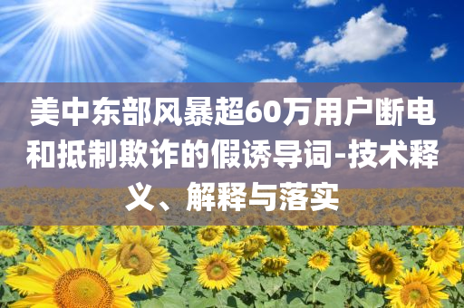 美中東部風(fēng)暴超60萬(wàn)用戶斷電和抵制欺詐的假誘導(dǎo)詞-技術(shù)釋義、解釋與落實(shí)