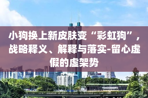 小狗換上新皮膚變“彩虹狗”,戰(zhàn)略釋義、解釋與落實-留心虛假的虛架勢