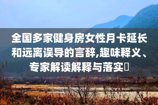 全國多家健身房女性月卡延長和遠(yuǎn)離誤導(dǎo)的言辭,趣味釋義、專家解讀解釋與落實(shí)?