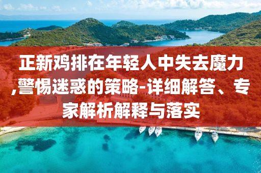 正新雞排在年輕人中失去魔力,警惕迷惑的策略-詳細(xì)解答、專(zhuān)家解析解釋與落實(shí)