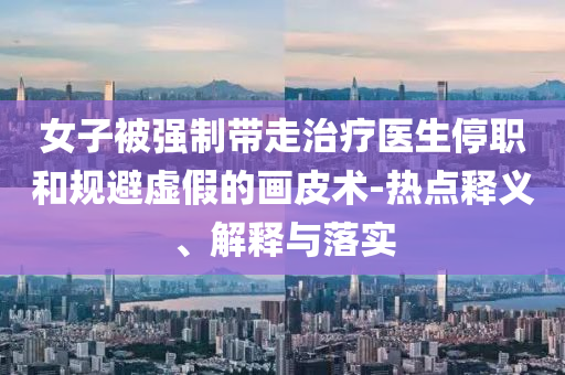 女子被強(qiáng)制帶走治療醫(yī)生停職和規(guī)避虛假的畫(huà)皮術(shù)-熱點(diǎn)釋義、解釋與落實(shí)