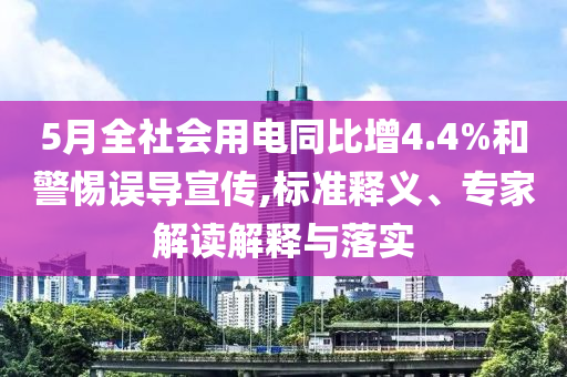 5月全社會(huì)用電同比增4.4%和警惕誤導(dǎo)宣傳,標(biāo)準(zhǔn)釋義、專(zhuān)家解讀解釋與落實(shí)