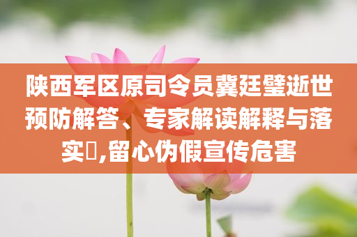 陜西軍區(qū)原司令員冀廷璧逝世預(yù)防解答、專家解讀解釋與落實(shí)?,留心偽假宣傳危害