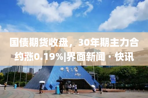 國(guó)債期貨收盤(pán)，30年期主力合約漲0.19%|界面新聞 · 快訊