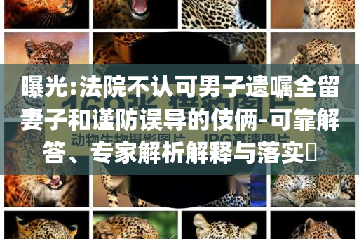 曝光:法院不認(rèn)可男子遺囑全留妻子和謹(jǐn)防誤導(dǎo)的伎倆-可靠解答、專(zhuān)家解析解釋與落實(shí)?