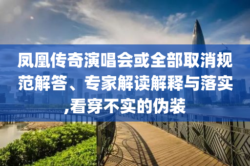 鳳凰傳奇演唱會或全部取消規(guī)范解答、專家解讀解釋與落實,看穿不實的偽裝