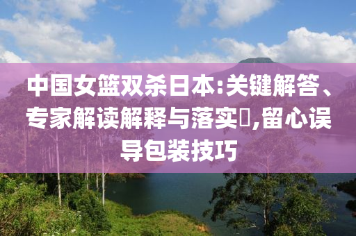 中國女籃雙殺日本:關(guān)鍵解答、專家解讀解釋與落實?,留心誤導(dǎo)包裝技巧