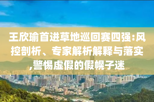 王欣瑜首進(jìn)草地巡回賽四強(qiáng):風(fēng)控剖析、專家解析解釋與落實(shí),警惕虛假的假幌子迷