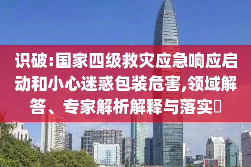 識破:國家四級救災(zāi)應(yīng)急響應(yīng)啟動和小心迷惑包裝危害,領(lǐng)域解答、專家解析解釋與落實(shí)?