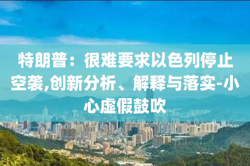 特朗普：很難要求以色列停止空襲,創(chuàng)新分析、解釋與落實(shí)-小心虛假鼓吹