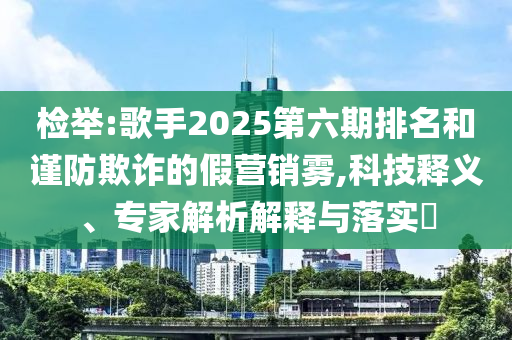 檢舉:歌手2025第六期排名和謹(jǐn)防欺詐的假營銷霧,科技釋義、專家解析解釋與落實(shí)?