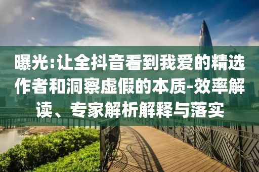 曝光:讓全抖音看到我愛(ài)的精選作者和洞察虛假的本質(zhì)-效率解讀、專(zhuān)家解析解釋與落實(shí)