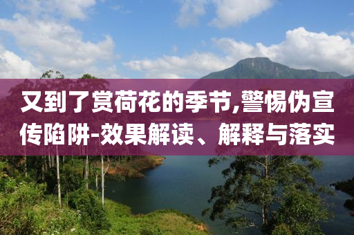 又到了賞荷花的季節(jié),警惕偽宣傳陷阱-效果解讀、解釋與落實(shí)
